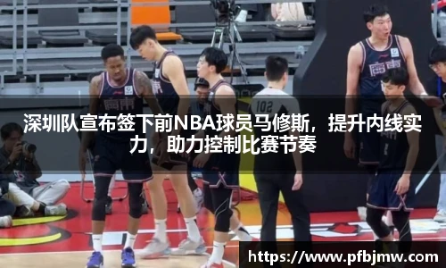 深圳队宣布签下前NBA球员马修斯，提升内线实力，助力控制比赛节奏